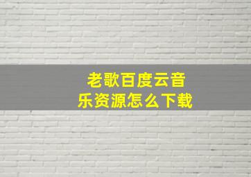 老歌百度云音乐资源怎么下载