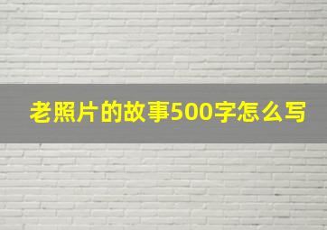 老照片的故事500字怎么写