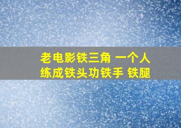 老电影铁三角 一个人练成铁头功铁手 铁腿