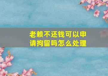 老赖不还钱可以申请拘留吗怎么处理