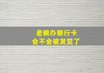 老赖办银行卡会不会被发觉了