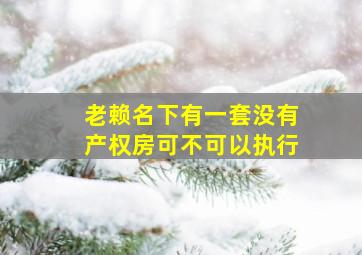 老赖名下有一套没有产权房可不可以执行