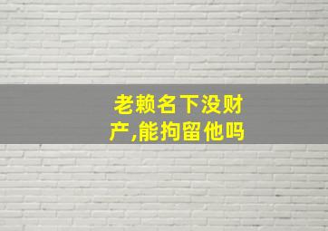 老赖名下没财产,能拘留他吗