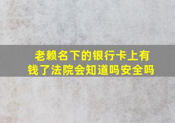 老赖名下的银行卡上有钱了法院会知道吗安全吗