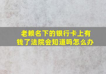 老赖名下的银行卡上有钱了法院会知道吗怎么办