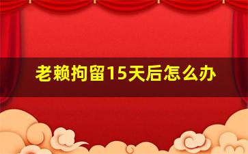 老赖拘留15天后怎么办