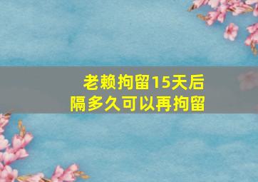 老赖拘留15天后隔多久可以再拘留