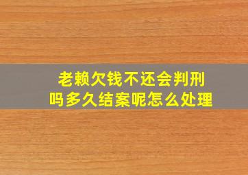 老赖欠钱不还会判刑吗多久结案呢怎么处理