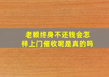 老赖终身不还钱会怎样上门催收呢是真的吗