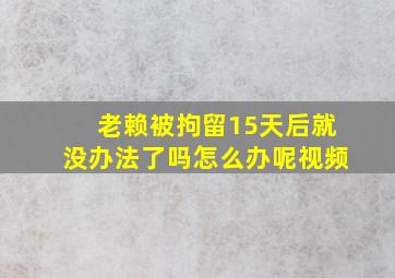 老赖被拘留15天后就没办法了吗怎么办呢视频