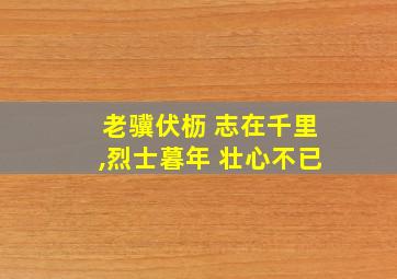 老骥伏枥 志在千里,烈士暮年 壮心不已