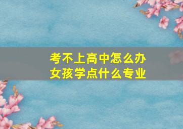 考不上高中怎么办女孩学点什么专业