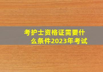 考护士资格证需要什么条件2023年考试