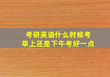 考研英语什么时候考早上还是下午考好一点