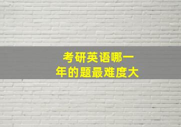 考研英语哪一年的题最难度大