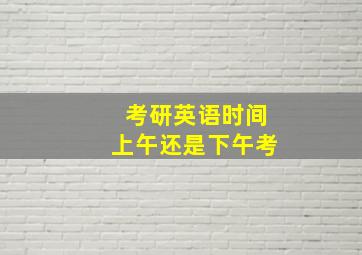 考研英语时间上午还是下午考