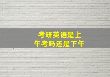 考研英语是上午考吗还是下午