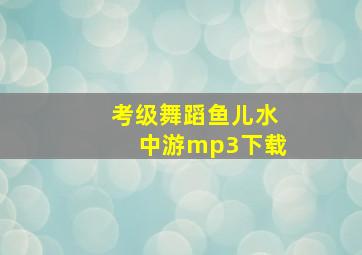 考级舞蹈鱼儿水中游mp3下载