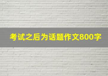 考试之后为话题作文800字