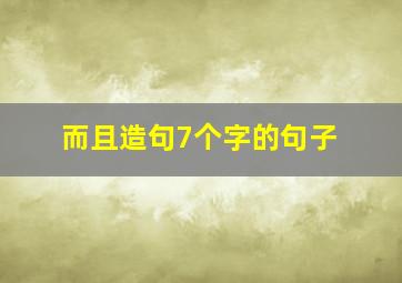 而且造句7个字的句子