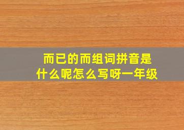 而已的而组词拼音是什么呢怎么写呀一年级