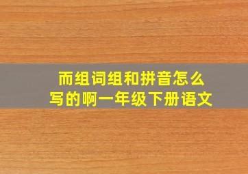 而组词组和拼音怎么写的啊一年级下册语文