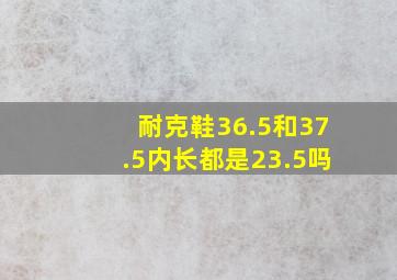 耐克鞋36.5和37.5内长都是23.5吗