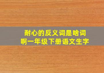 耐心的反义词是啥词啊一年级下册语文生字