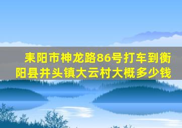 耒阳市神龙路86号打车到衡阳县井头镇大云村大概多少钱