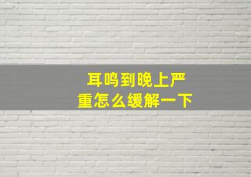 耳鸣到晚上严重怎么缓解一下