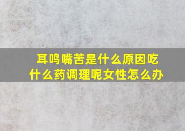 耳鸣嘴苦是什么原因吃什么药调理呢女性怎么办