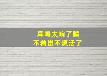 耳鸣太响了睡不着觉不想活了