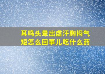 耳鸣头晕出虚汗胸闷气短怎么回事儿吃什么药