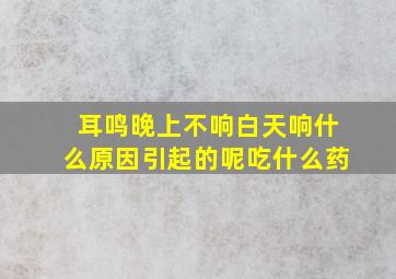 耳鸣晚上不响白天响什么原因引起的呢吃什么药