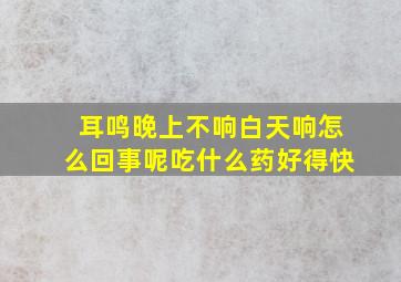 耳鸣晚上不响白天响怎么回事呢吃什么药好得快