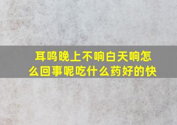 耳鸣晚上不响白天响怎么回事呢吃什么药好的快