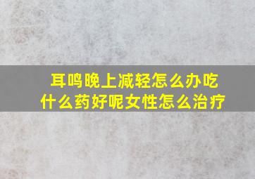 耳鸣晚上减轻怎么办吃什么药好呢女性怎么治疗