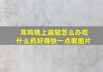 耳鸣晚上减轻怎么办吃什么药好得快一点呢图片