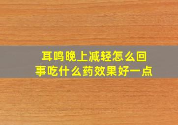 耳鸣晚上减轻怎么回事吃什么药效果好一点