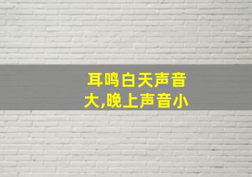 耳鸣白天声音大,晚上声音小