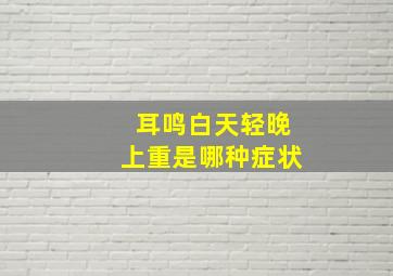 耳鸣白天轻晚上重是哪种症状