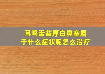 耳鸣舌苔厚白鼻塞属于什么症状呢怎么治疗