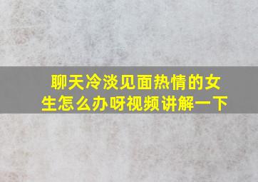 聊天冷淡见面热情的女生怎么办呀视频讲解一下