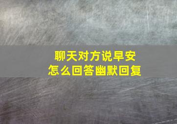 聊天对方说早安怎么回答幽默回复