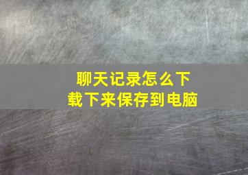 聊天记录怎么下载下来保存到电脑