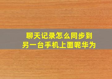 聊天记录怎么同步到另一台手机上面呢华为