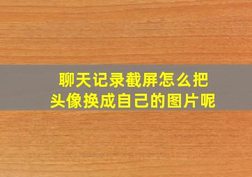 聊天记录截屏怎么把头像换成自己的图片呢