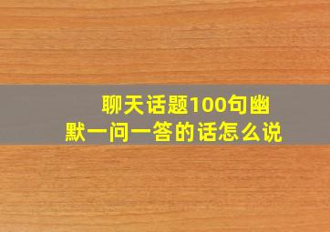 聊天话题100句幽默一问一答的话怎么说