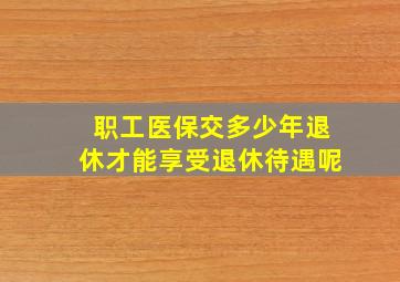 职工医保交多少年退休才能享受退休待遇呢