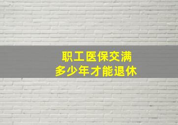 职工医保交满多少年才能退休